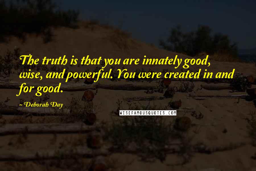 Deborah Day Quotes: The truth is that you are innately good, wise, and powerful. You were created in and for good.