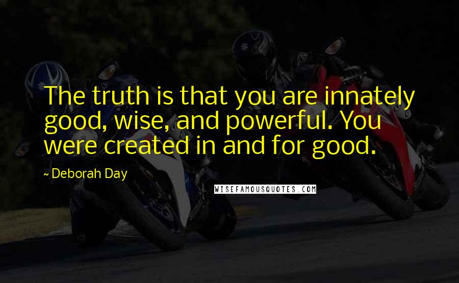 Deborah Day Quotes: The truth is that you are innately good, wise, and powerful. You were created in and for good.