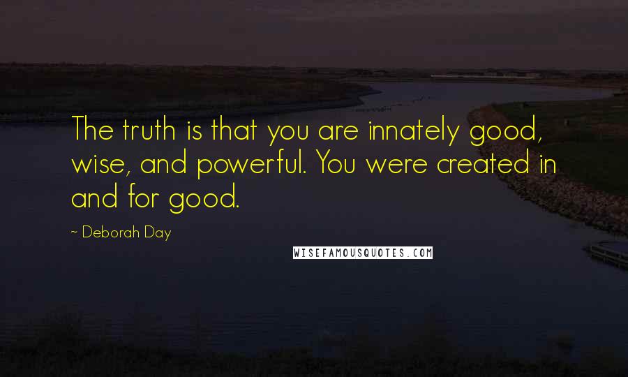 Deborah Day Quotes: The truth is that you are innately good, wise, and powerful. You were created in and for good.