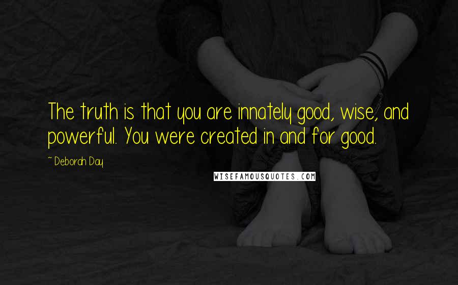 Deborah Day Quotes: The truth is that you are innately good, wise, and powerful. You were created in and for good.