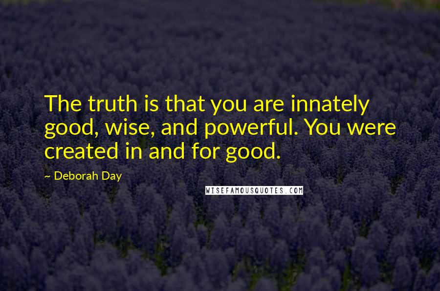 Deborah Day Quotes: The truth is that you are innately good, wise, and powerful. You were created in and for good.