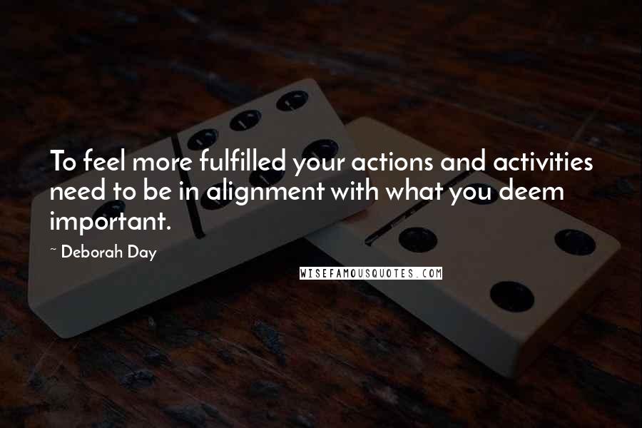 Deborah Day Quotes: To feel more fulfilled your actions and activities need to be in alignment with what you deem important.