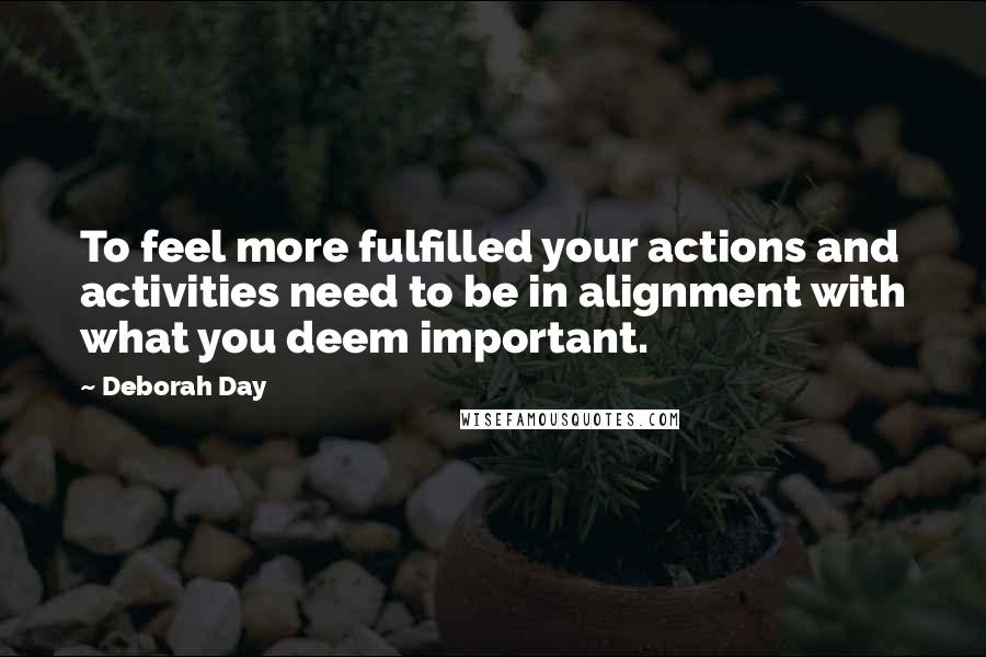 Deborah Day Quotes: To feel more fulfilled your actions and activities need to be in alignment with what you deem important.