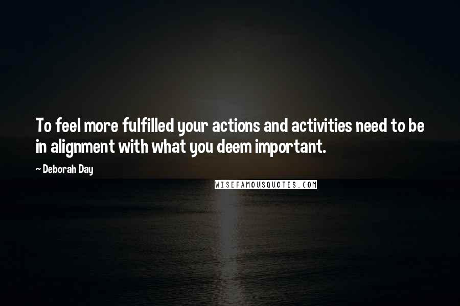 Deborah Day Quotes: To feel more fulfilled your actions and activities need to be in alignment with what you deem important.