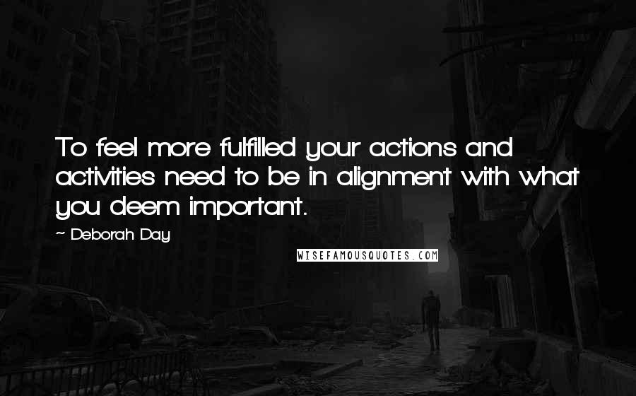 Deborah Day Quotes: To feel more fulfilled your actions and activities need to be in alignment with what you deem important.