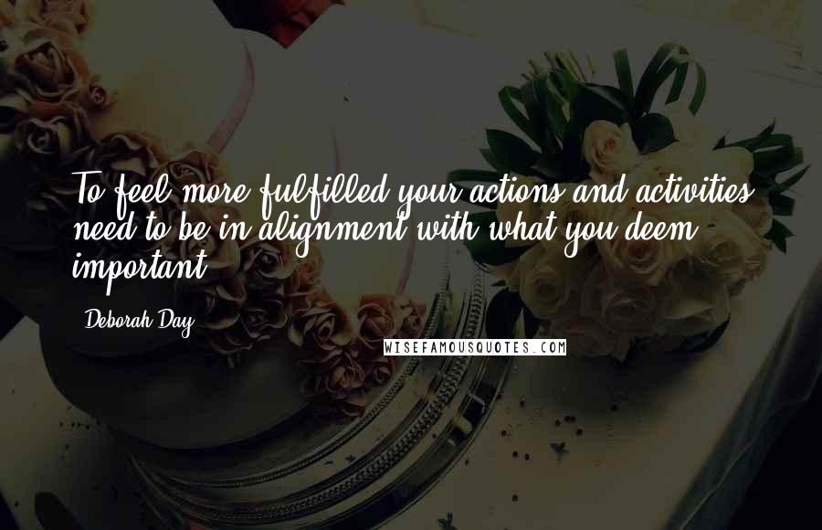 Deborah Day Quotes: To feel more fulfilled your actions and activities need to be in alignment with what you deem important.