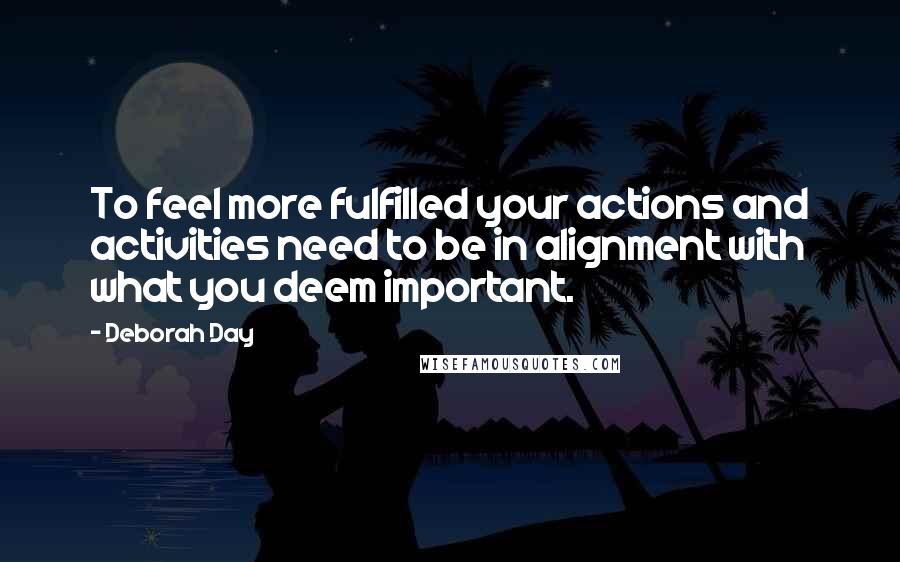 Deborah Day Quotes: To feel more fulfilled your actions and activities need to be in alignment with what you deem important.