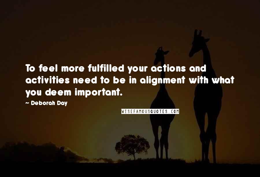 Deborah Day Quotes: To feel more fulfilled your actions and activities need to be in alignment with what you deem important.