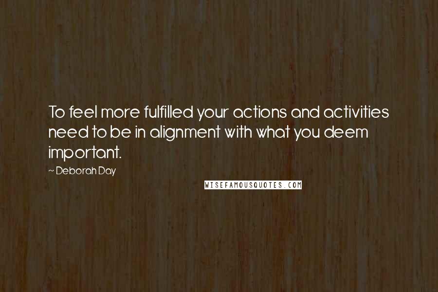 Deborah Day Quotes: To feel more fulfilled your actions and activities need to be in alignment with what you deem important.