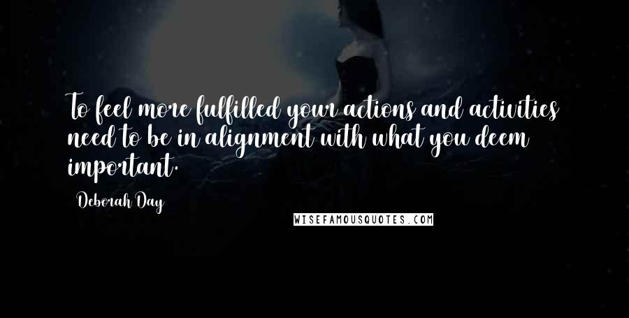 Deborah Day Quotes: To feel more fulfilled your actions and activities need to be in alignment with what you deem important.