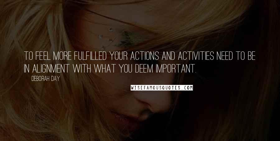 Deborah Day Quotes: To feel more fulfilled your actions and activities need to be in alignment with what you deem important.