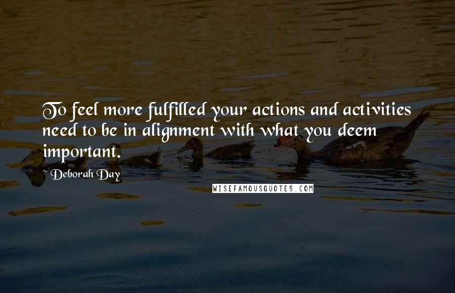 Deborah Day Quotes: To feel more fulfilled your actions and activities need to be in alignment with what you deem important.