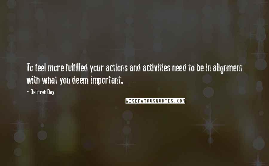Deborah Day Quotes: To feel more fulfilled your actions and activities need to be in alignment with what you deem important.