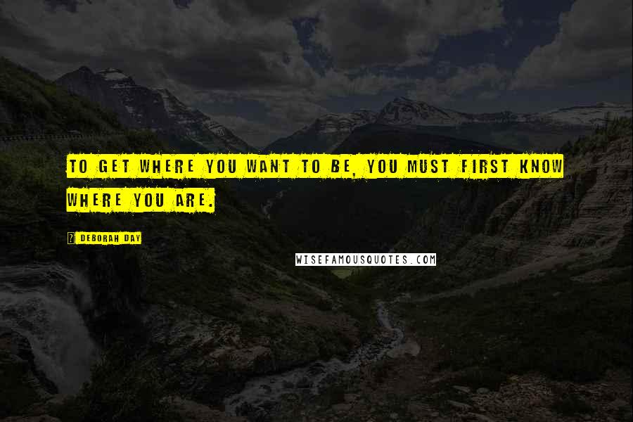 Deborah Day Quotes: To get where you want to be, you must first know where you are.