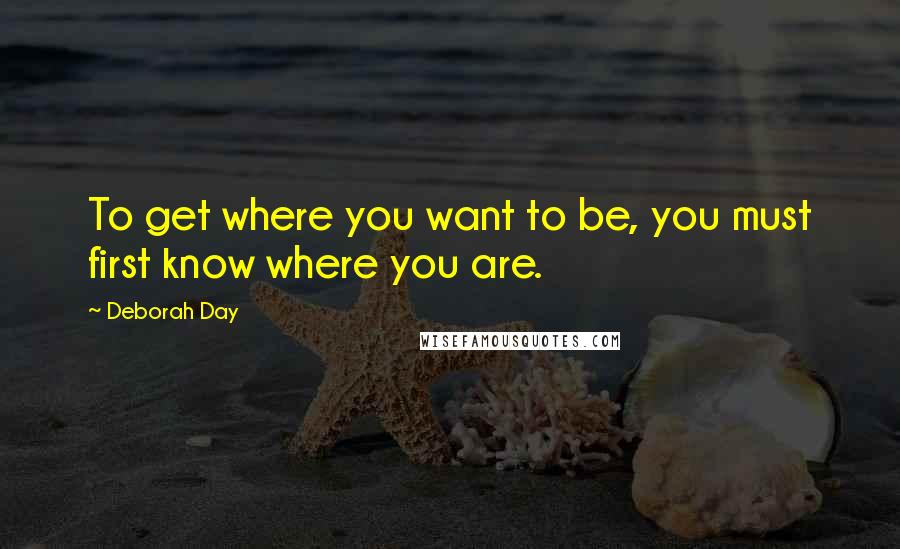 Deborah Day Quotes: To get where you want to be, you must first know where you are.