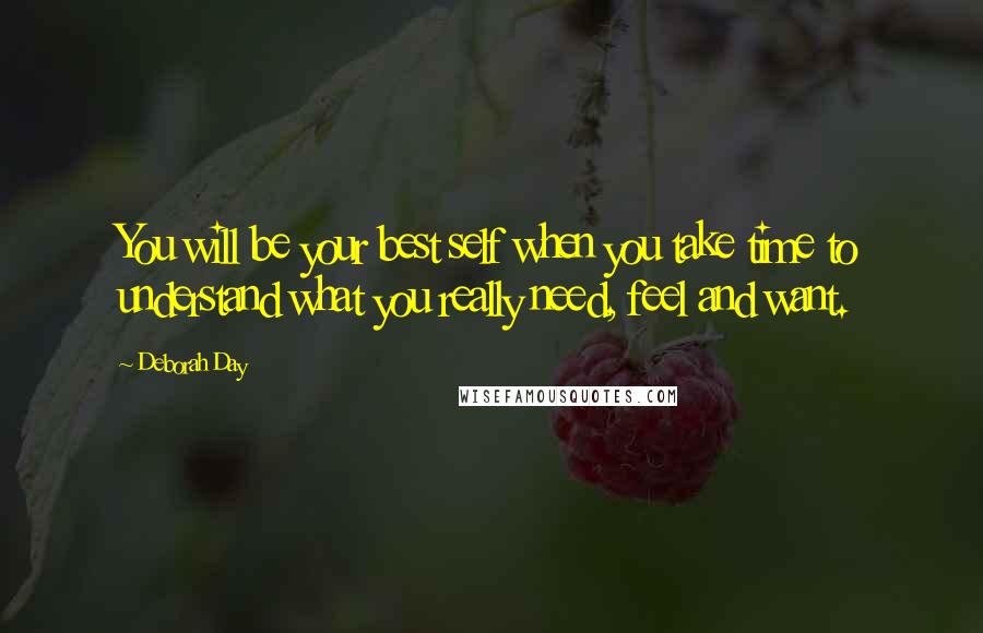 Deborah Day Quotes: You will be your best self when you take time to understand what you really need, feel and want.