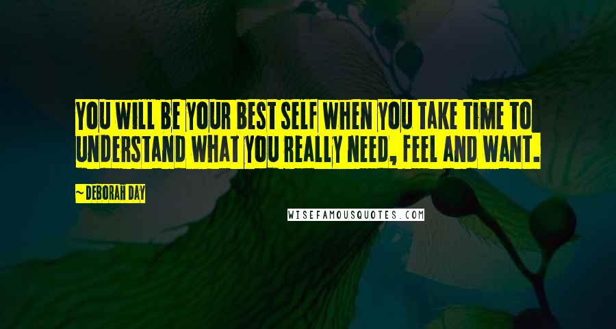 Deborah Day Quotes: You will be your best self when you take time to understand what you really need, feel and want.