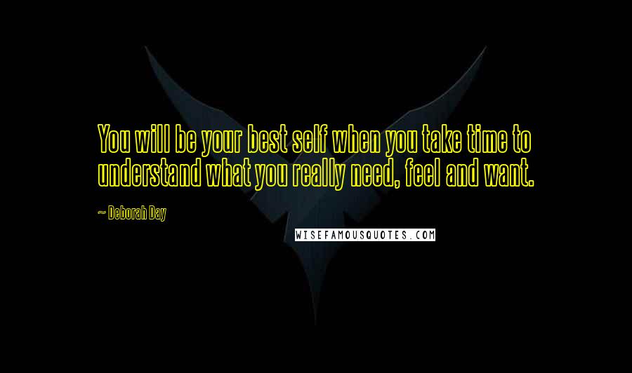 Deborah Day Quotes: You will be your best self when you take time to understand what you really need, feel and want.