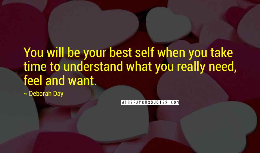 Deborah Day Quotes: You will be your best self when you take time to understand what you really need, feel and want.