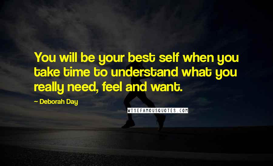 Deborah Day Quotes: You will be your best self when you take time to understand what you really need, feel and want.