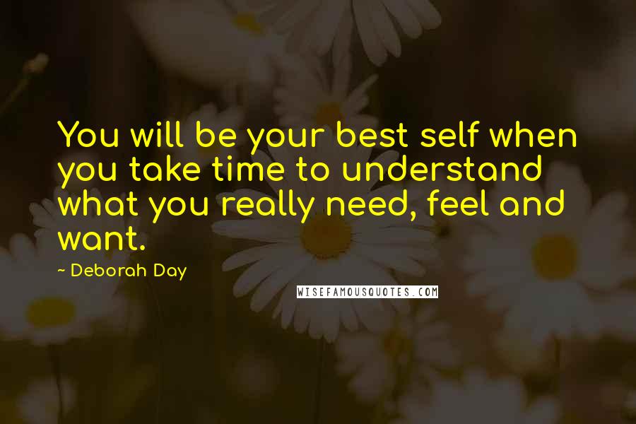 Deborah Day Quotes: You will be your best self when you take time to understand what you really need, feel and want.