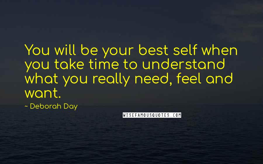 Deborah Day Quotes: You will be your best self when you take time to understand what you really need, feel and want.