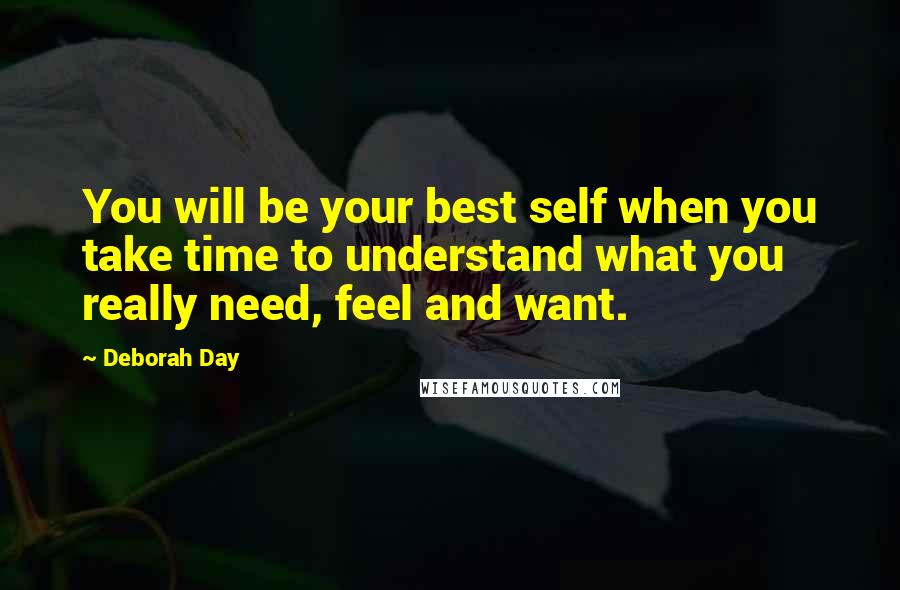 Deborah Day Quotes: You will be your best self when you take time to understand what you really need, feel and want.