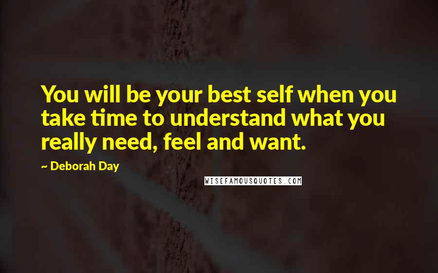 Deborah Day Quotes: You will be your best self when you take time to understand what you really need, feel and want.