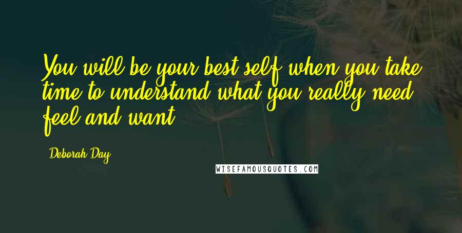 Deborah Day Quotes: You will be your best self when you take time to understand what you really need, feel and want.