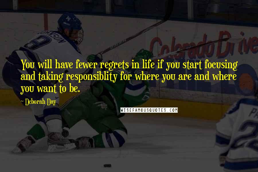Deborah Day Quotes: You will have fewer regrets in life if you start focusing and taking responsiblity for where you are and where you want to be.