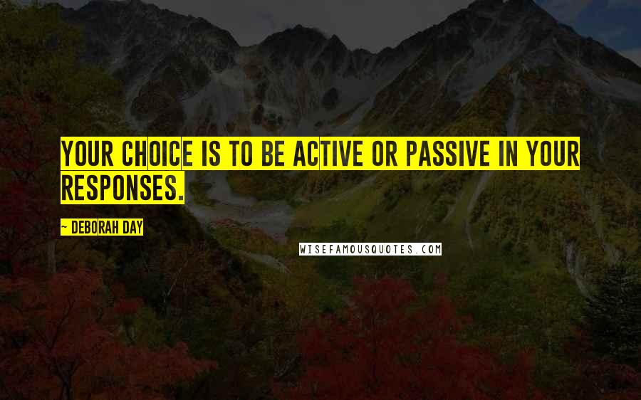 Deborah Day Quotes: Your choice is to be active or passive in your responses.