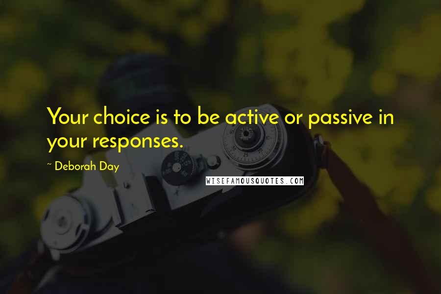 Deborah Day Quotes: Your choice is to be active or passive in your responses.