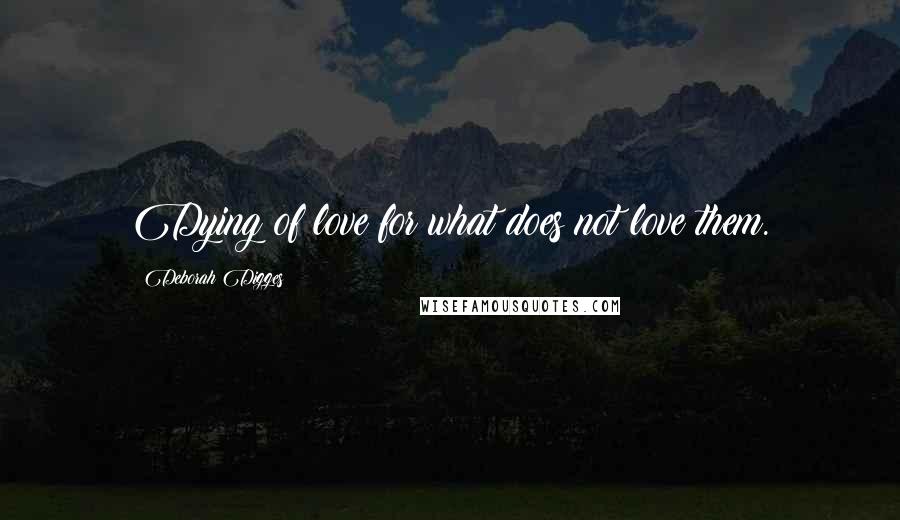 Deborah Digges Quotes: Dying of love for what does not love them.