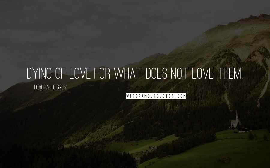 Deborah Digges Quotes: Dying of love for what does not love them.