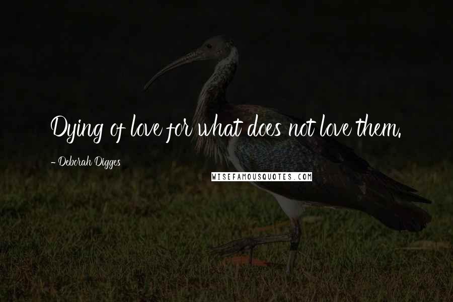 Deborah Digges Quotes: Dying of love for what does not love them.