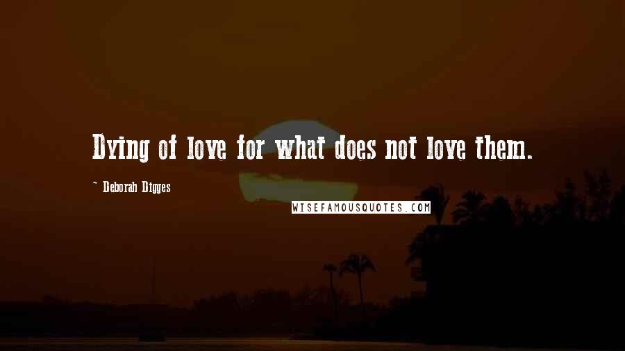 Deborah Digges Quotes: Dying of love for what does not love them.