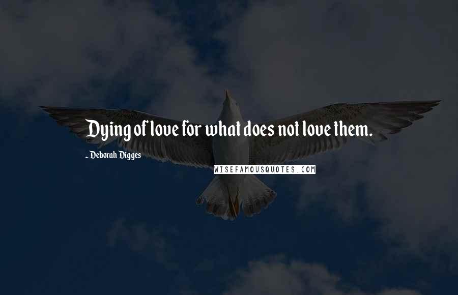 Deborah Digges Quotes: Dying of love for what does not love them.