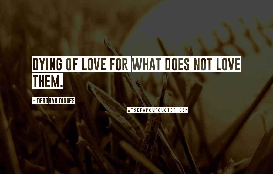 Deborah Digges Quotes: Dying of love for what does not love them.