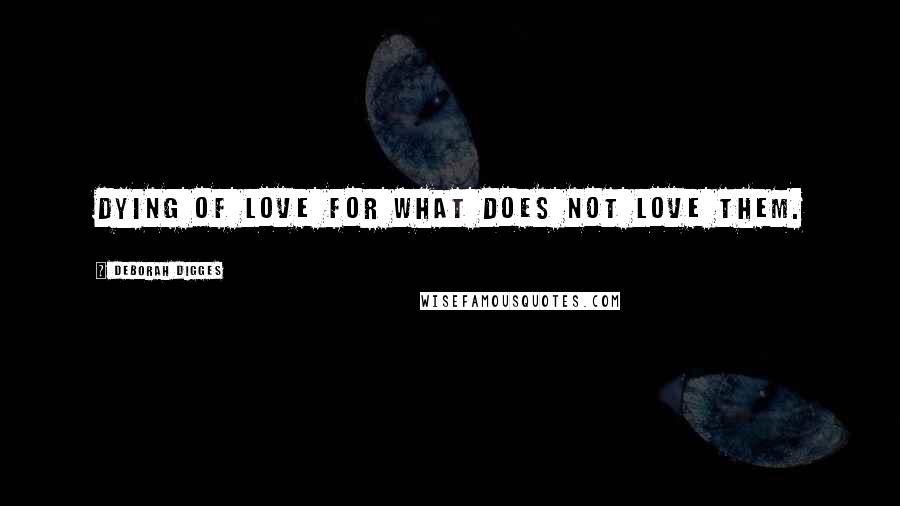 Deborah Digges Quotes: Dying of love for what does not love them.