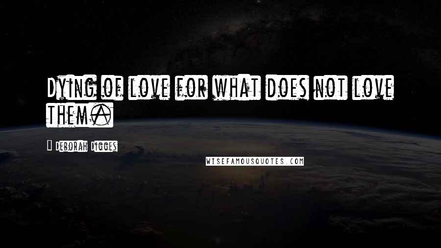 Deborah Digges Quotes: Dying of love for what does not love them.