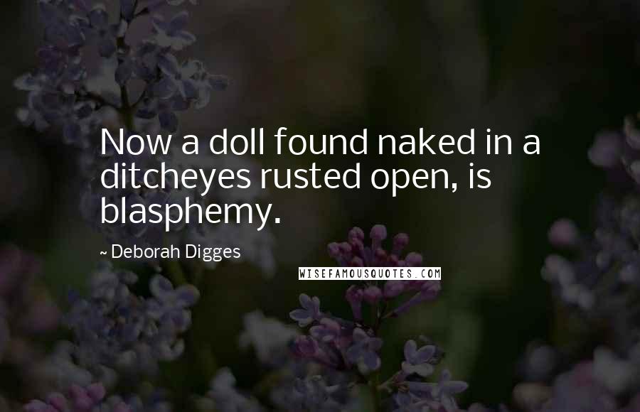 Deborah Digges Quotes: Now a doll found naked in a ditcheyes rusted open, is blasphemy.