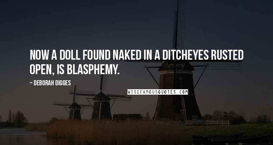 Deborah Digges Quotes: Now a doll found naked in a ditcheyes rusted open, is blasphemy.