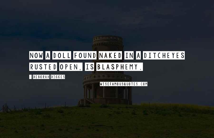 Deborah Digges Quotes: Now a doll found naked in a ditcheyes rusted open, is blasphemy.