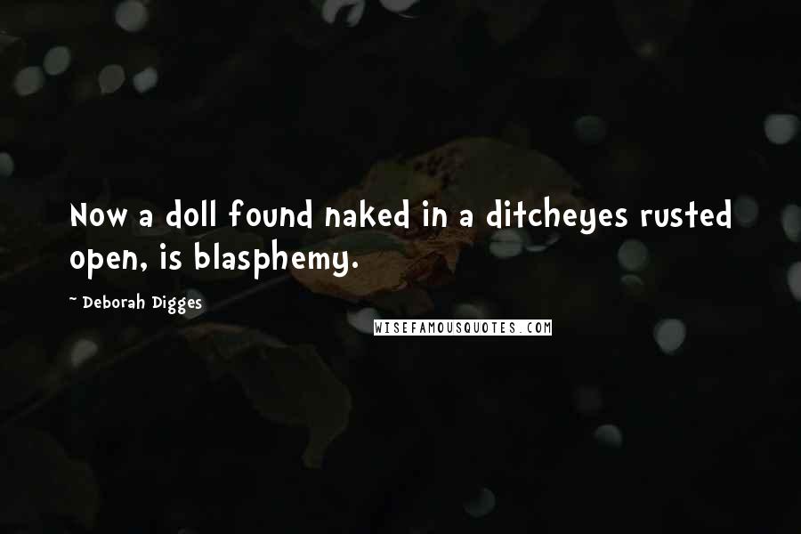 Deborah Digges Quotes: Now a doll found naked in a ditcheyes rusted open, is blasphemy.