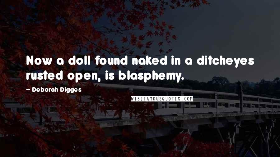 Deborah Digges Quotes: Now a doll found naked in a ditcheyes rusted open, is blasphemy.
