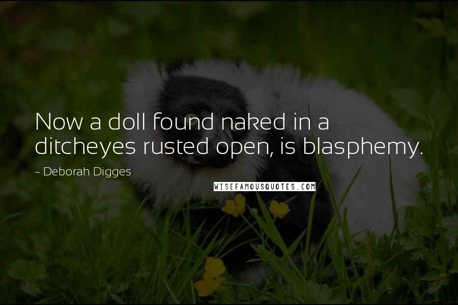 Deborah Digges Quotes: Now a doll found naked in a ditcheyes rusted open, is blasphemy.