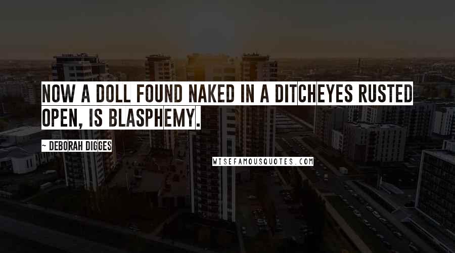 Deborah Digges Quotes: Now a doll found naked in a ditcheyes rusted open, is blasphemy.