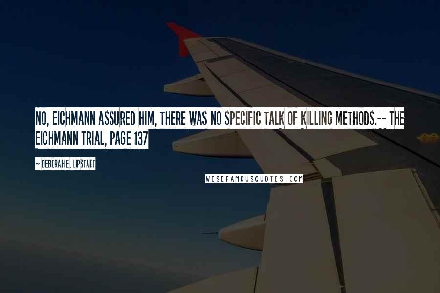 Deborah E. Lipstadt Quotes: No, Eichmann assured him, there was no specific talk of killing methods.-- The Eichmann Trial, page 137