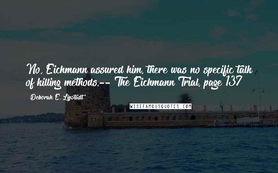 Deborah E. Lipstadt Quotes: No, Eichmann assured him, there was no specific talk of killing methods.-- The Eichmann Trial, page 137