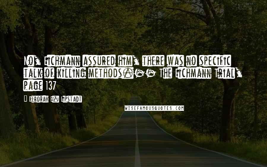 Deborah E. Lipstadt Quotes: No, Eichmann assured him, there was no specific talk of killing methods.-- The Eichmann Trial, page 137